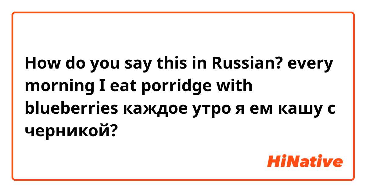 How do you say this in Russian? every morning I eat porridge with blueberries
каждое утро я ем кашу с черникой? 