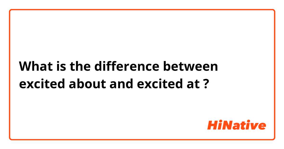 What is the difference between excited about  and excited at ?