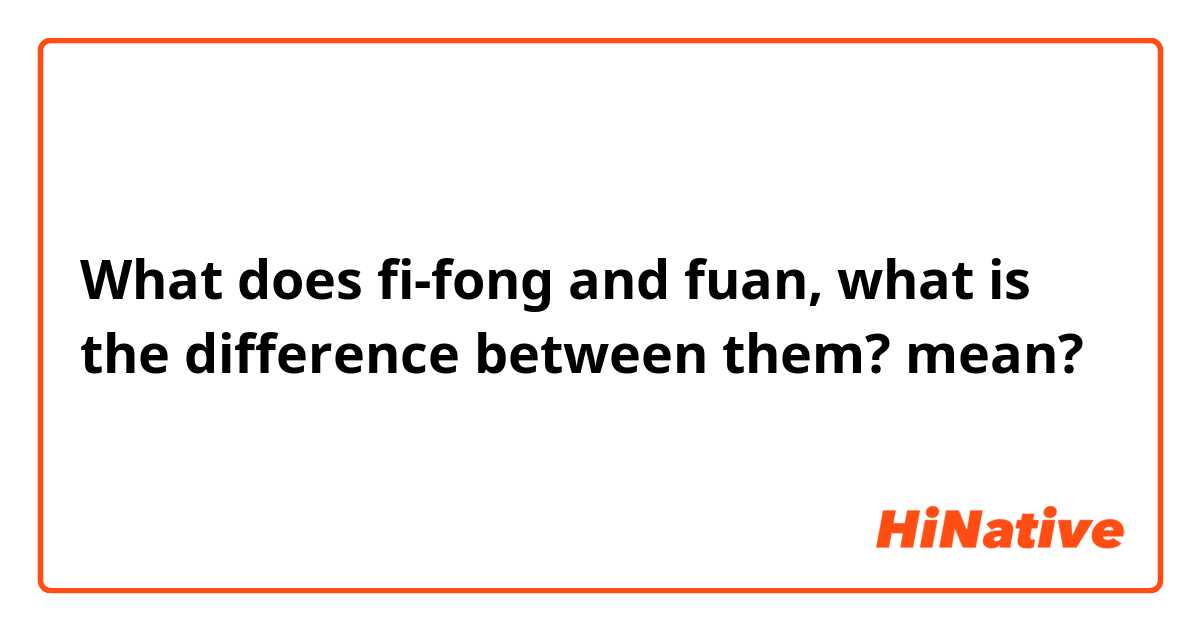 What does fi-fong and fuan, what is the difference between them? mean?