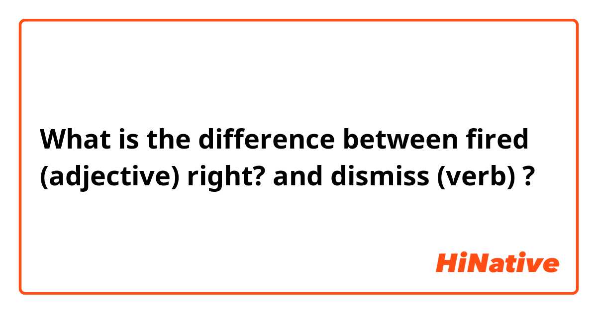 What is the difference between fired (adjective) right?  and dismiss (verb) ?