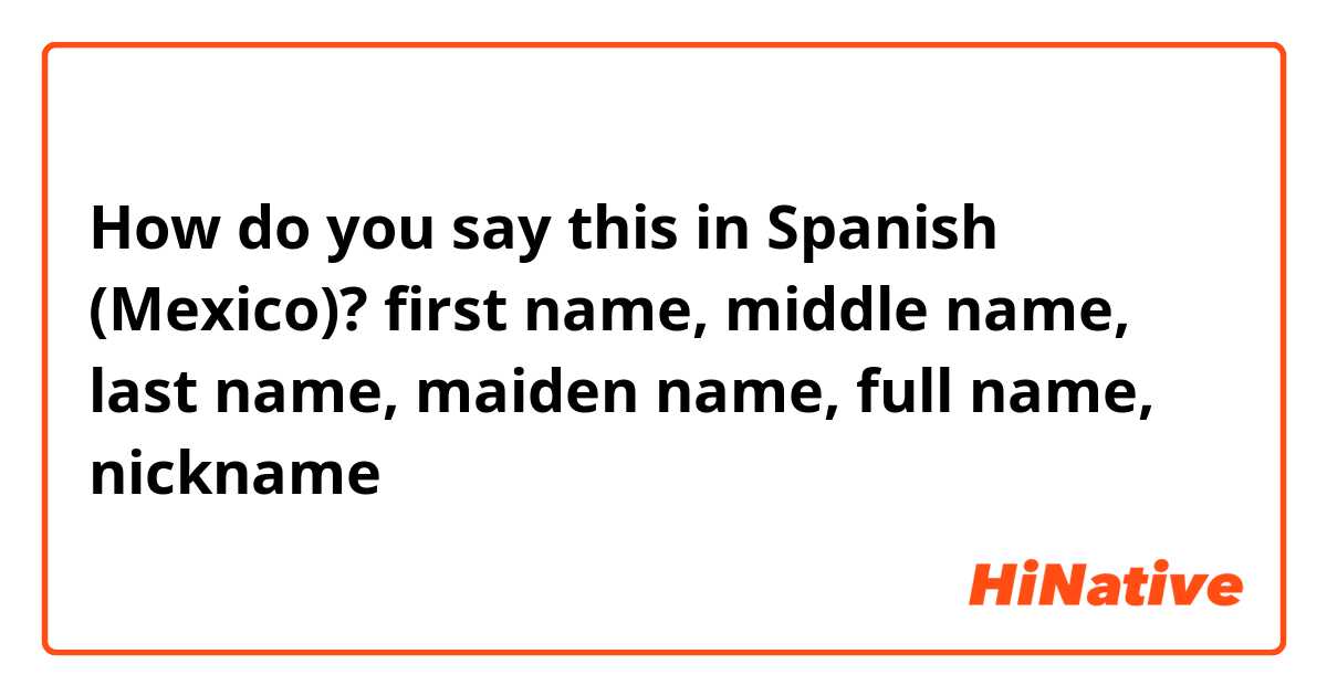 How do you say this in Spanish (Mexico)? first name, middle name, last name, maiden name, full name, nickname