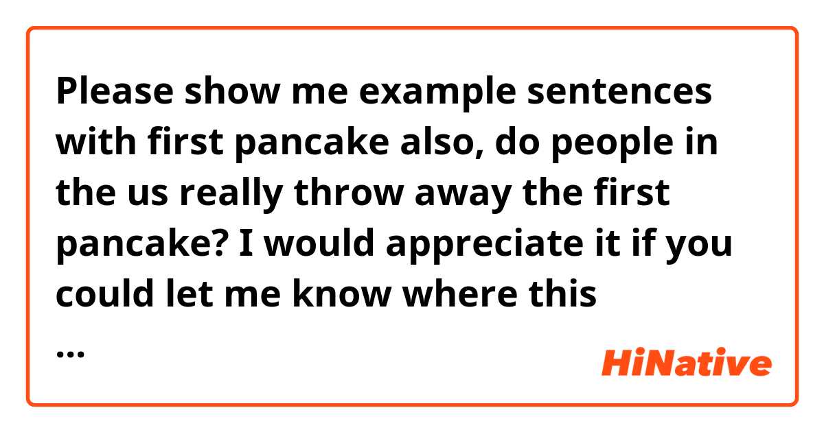 Please show me example sentences with first pancake

also, do people in the us really throw away the first pancake? I would appreciate it if you could let me know where this expression came from..