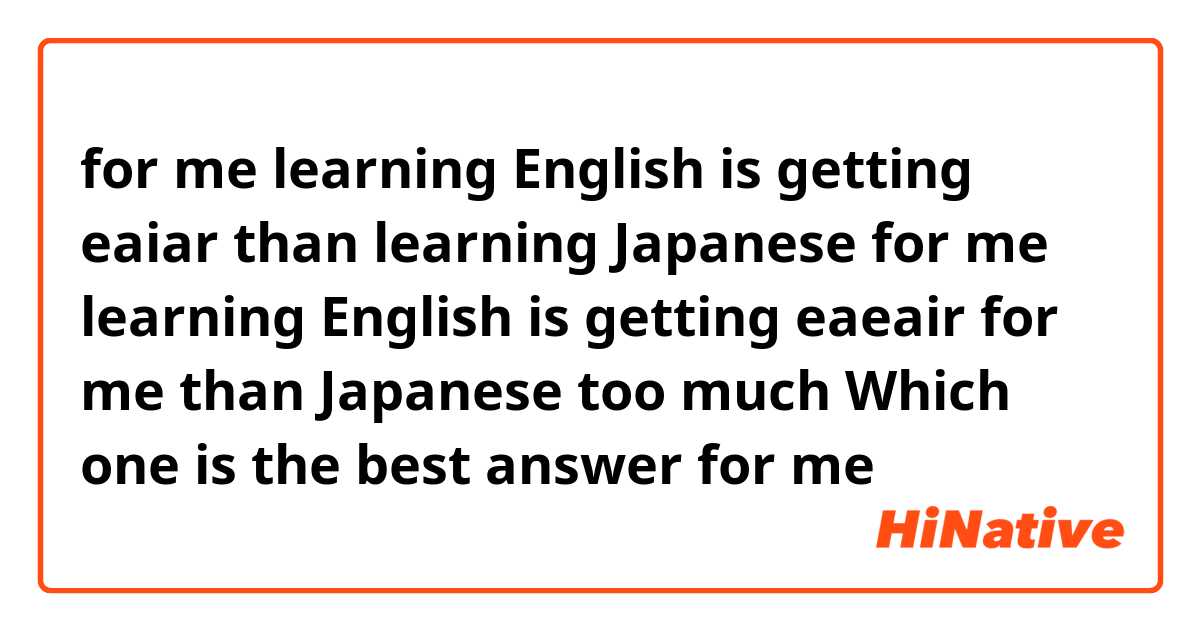 for me learning English is getting eaiar than learning Japanese 
for me learning English is getting eaeair for me than Japanese too much
Which one is the best answer for me