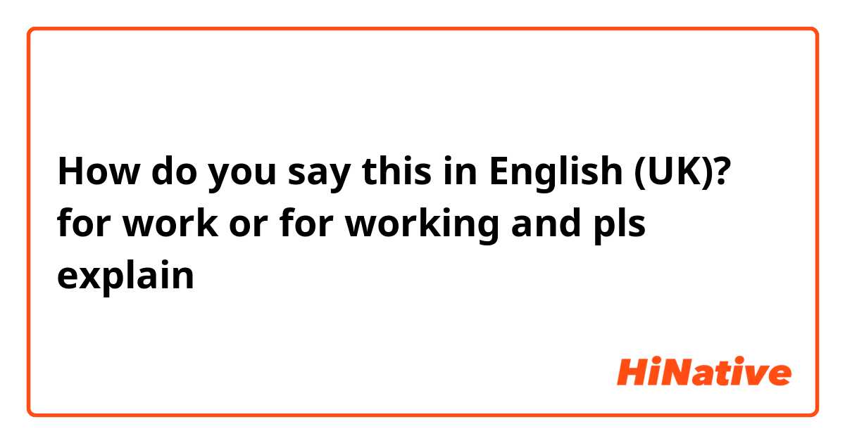 How do you say this in English (UK)? for work or for working and pls explain