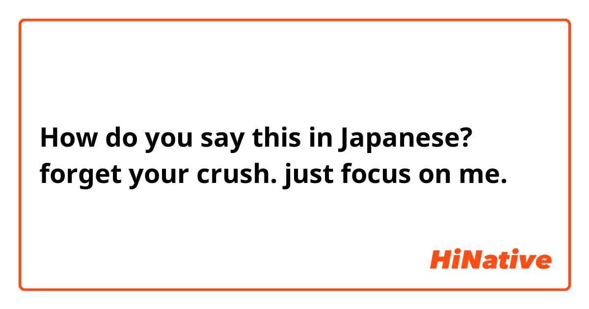 How do you say this in Japanese? forget your crush. just focus on me.