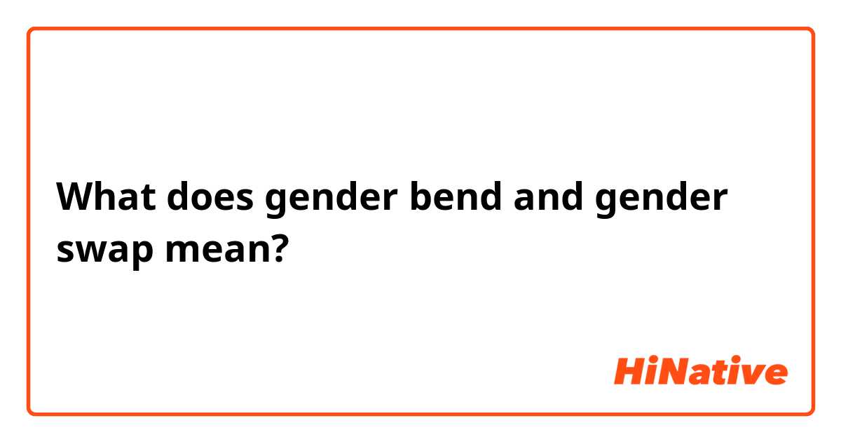 What does gender bend and gender swap  mean?