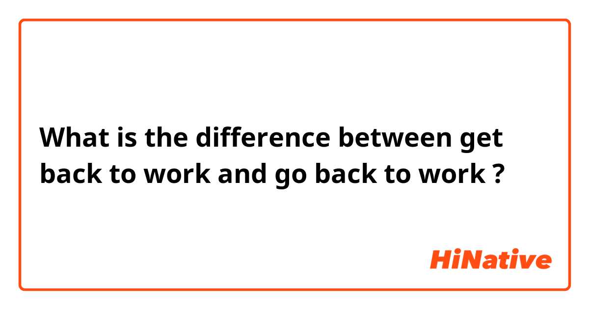 What is the difference between get back to work and go back to work ?