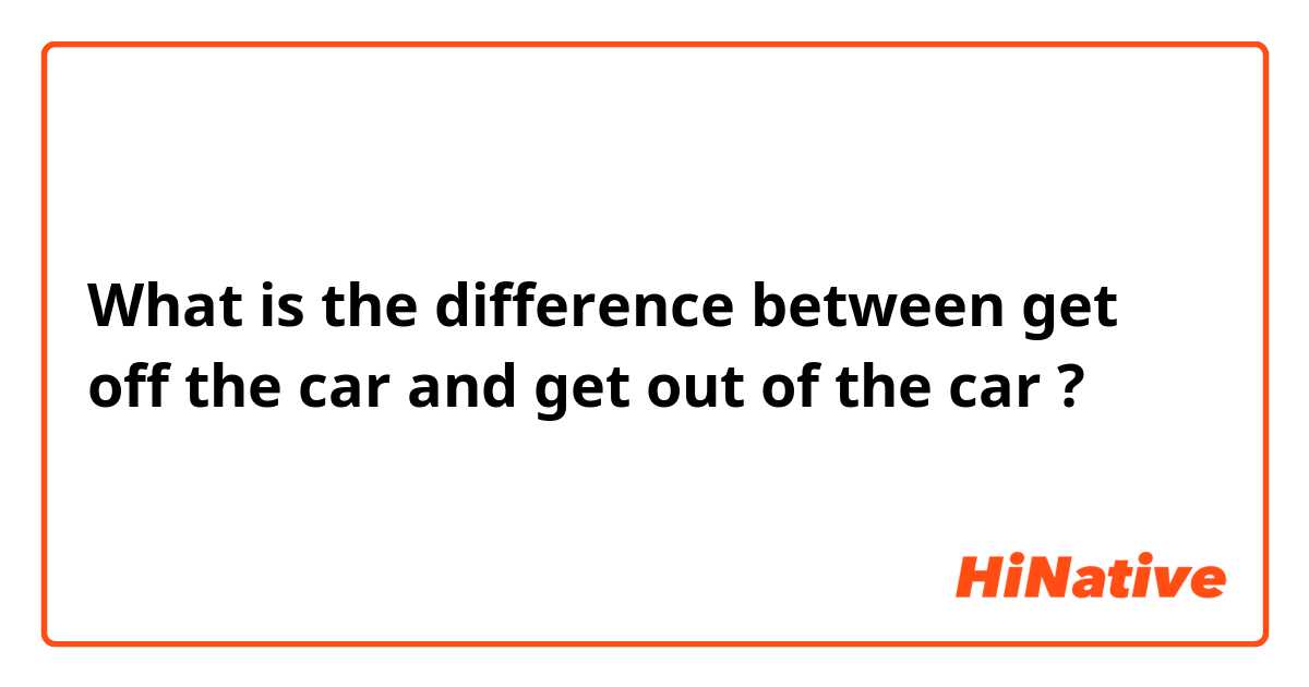What is the difference between get off the car and get out of the car ?