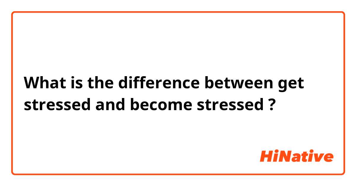 What is the difference between get stressed  and become stressed ?