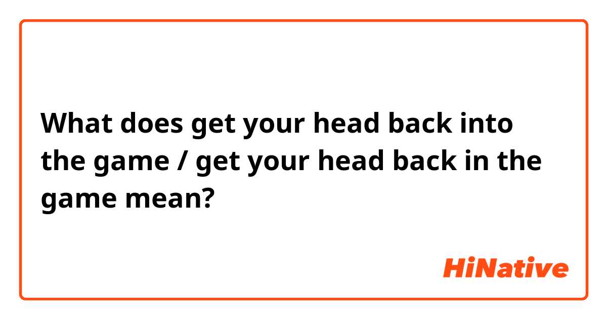 What is the meaning of get your head back into the game / get