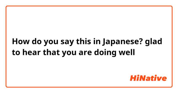 How do you say this in Japanese? glad to hear that you are doing well