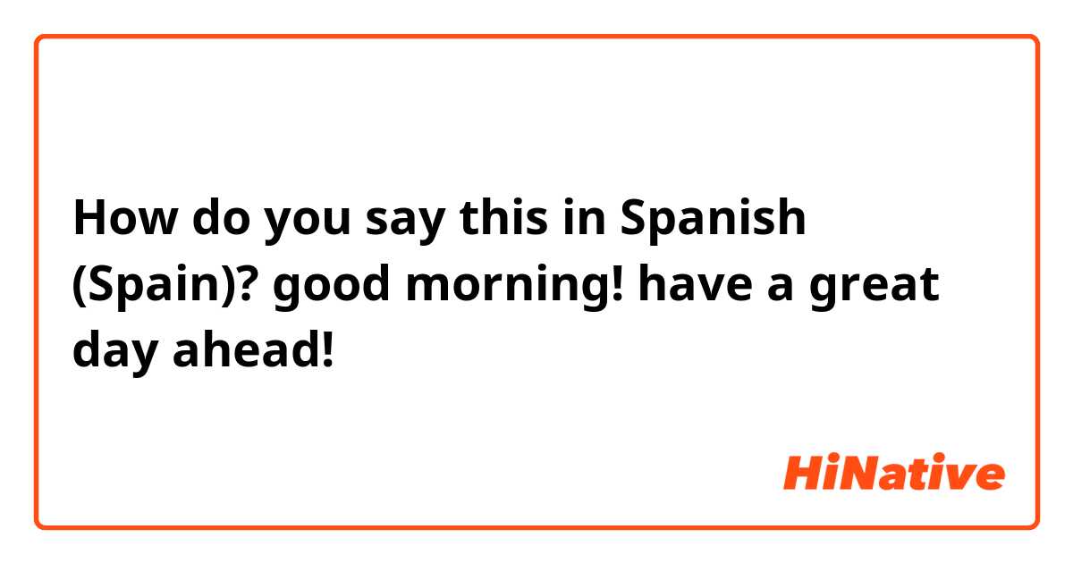 How do you say this in Spanish (Spain)? good morning! have a great day ahead!