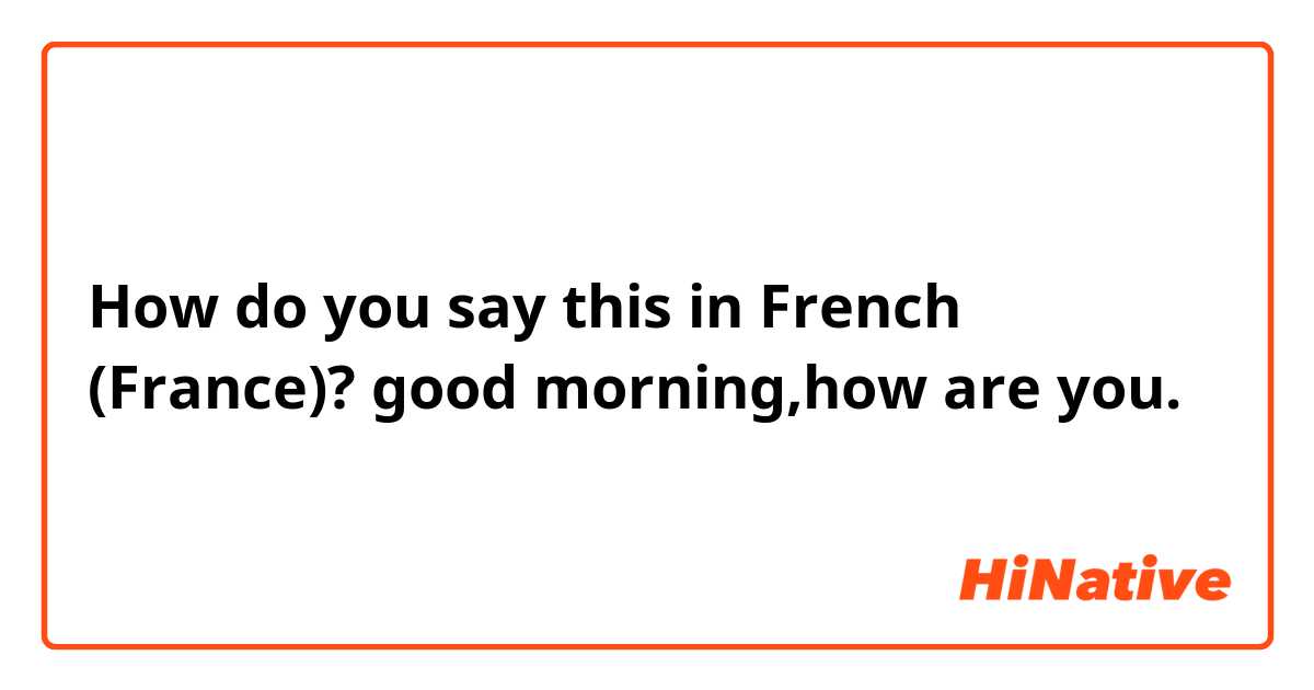 How do you say this in French (France)? good morning,how are you.