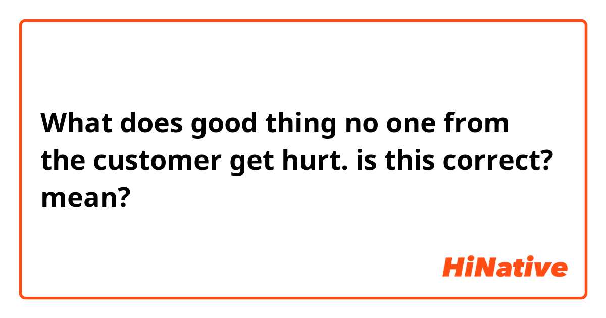 What does good thing no one from the customer get hurt.

is this correct? mean?