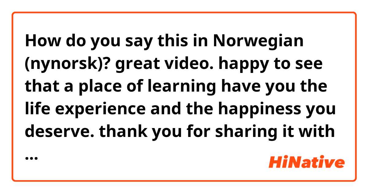 How do you say this in Norwegian (nynorsk)? great video.  happy to see that a place of learning have you the life experience and the happiness you deserve.  thank you for sharing it with us.