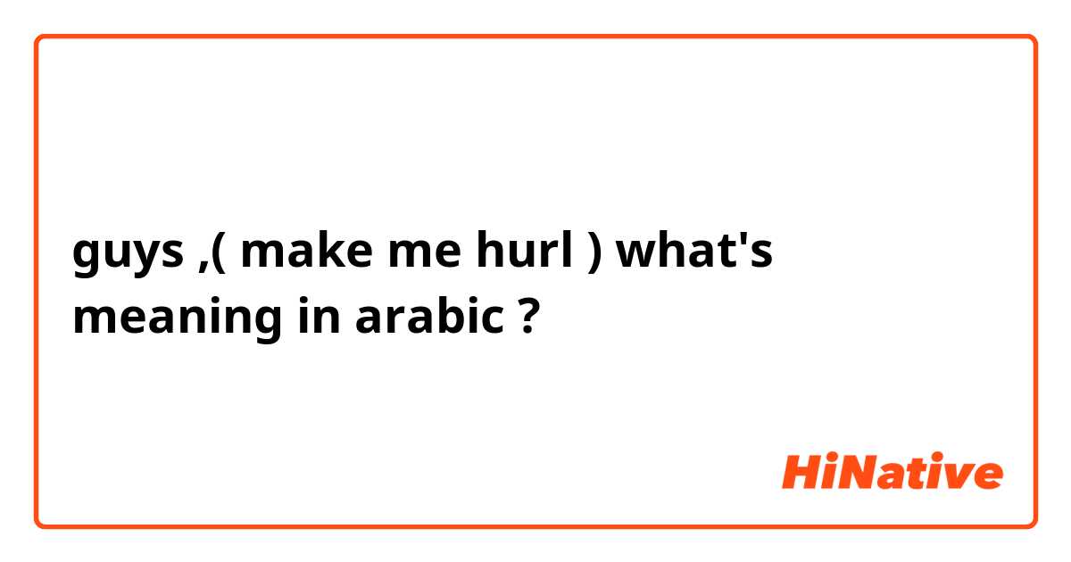 guys ,( make me hurl ) what's meaning in arabic ? 