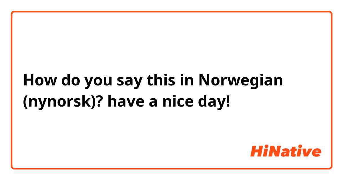 How do you say this in Norwegian (nynorsk)? have a nice day!