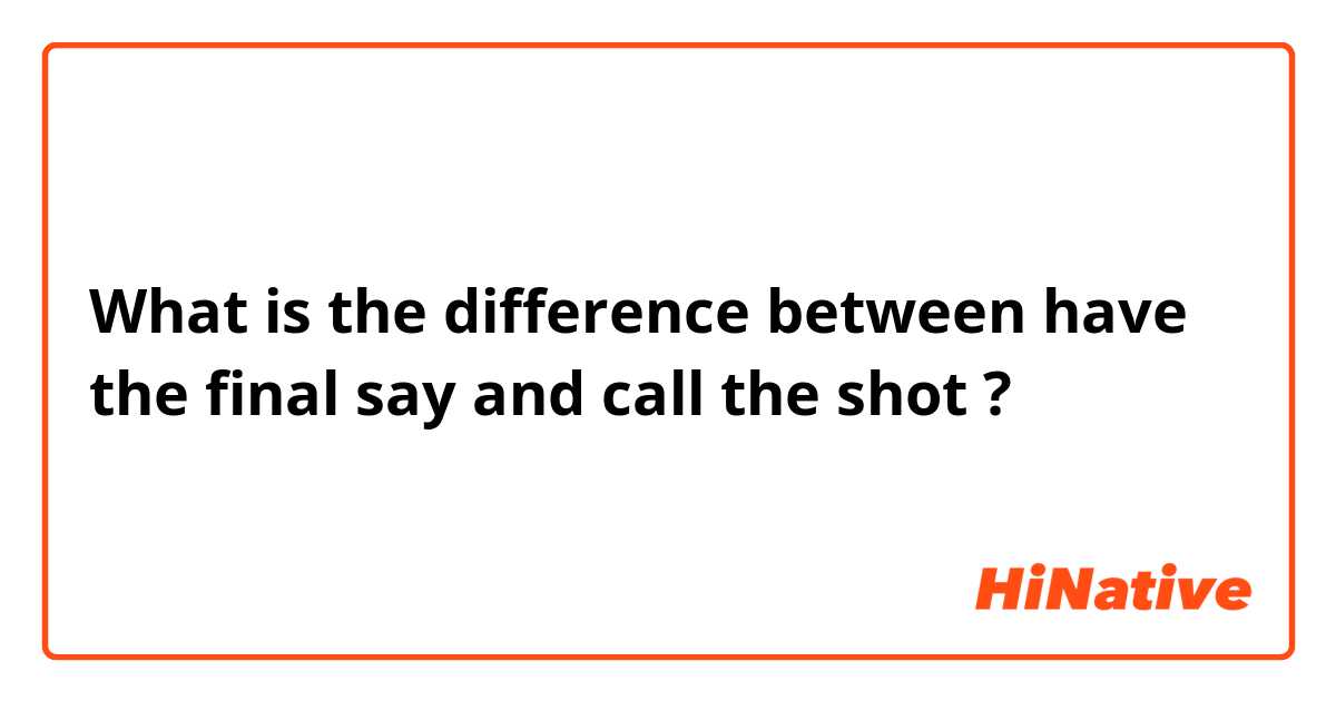 What is the difference between have the final say and call the shot ?