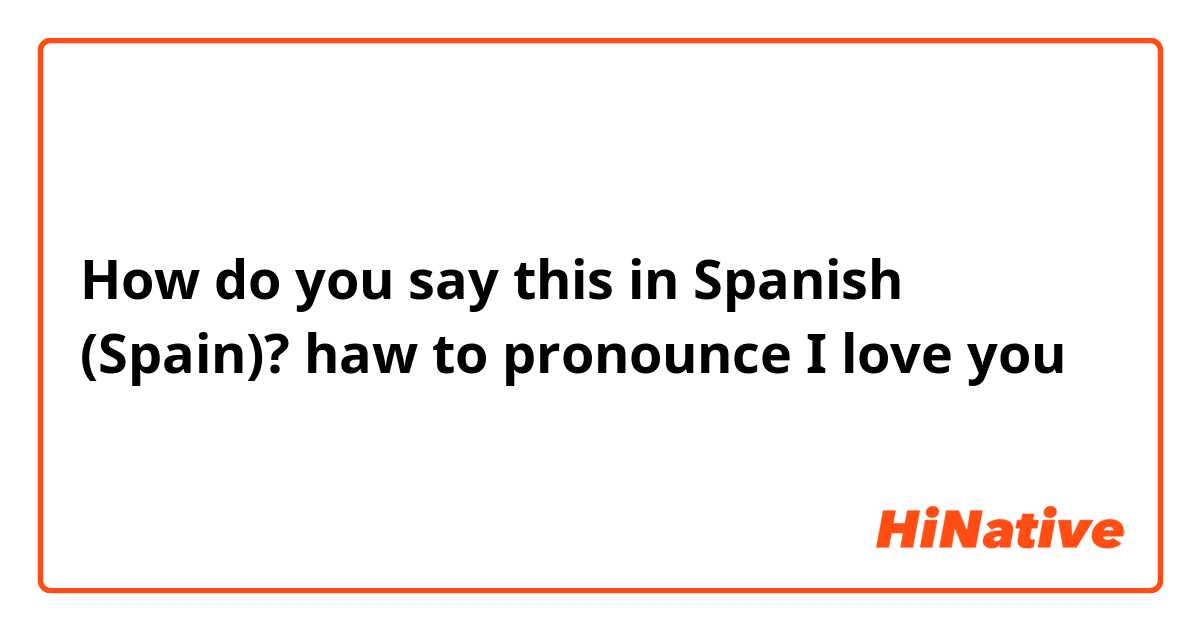 How do you say this in Spanish (Spain)? haw to pronounce I love you 