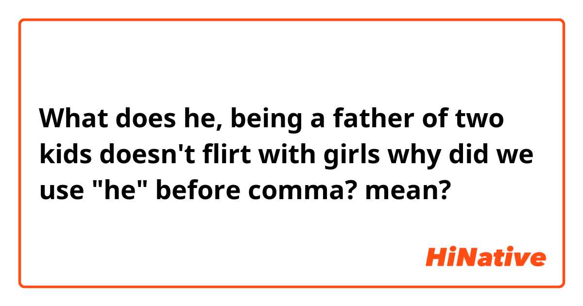 What does he, being a father of two kids doesn't flirt with girls why did we use "he" before comma? mean?