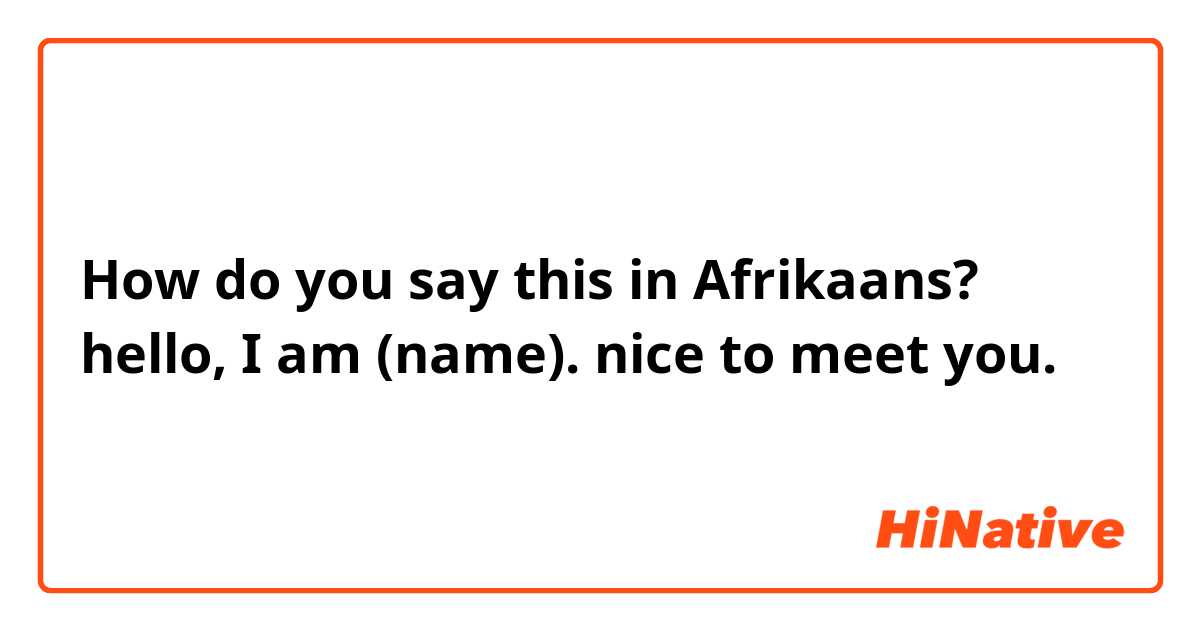 How do you say this in Afrikaans? hello, I am (name). nice to meet you.