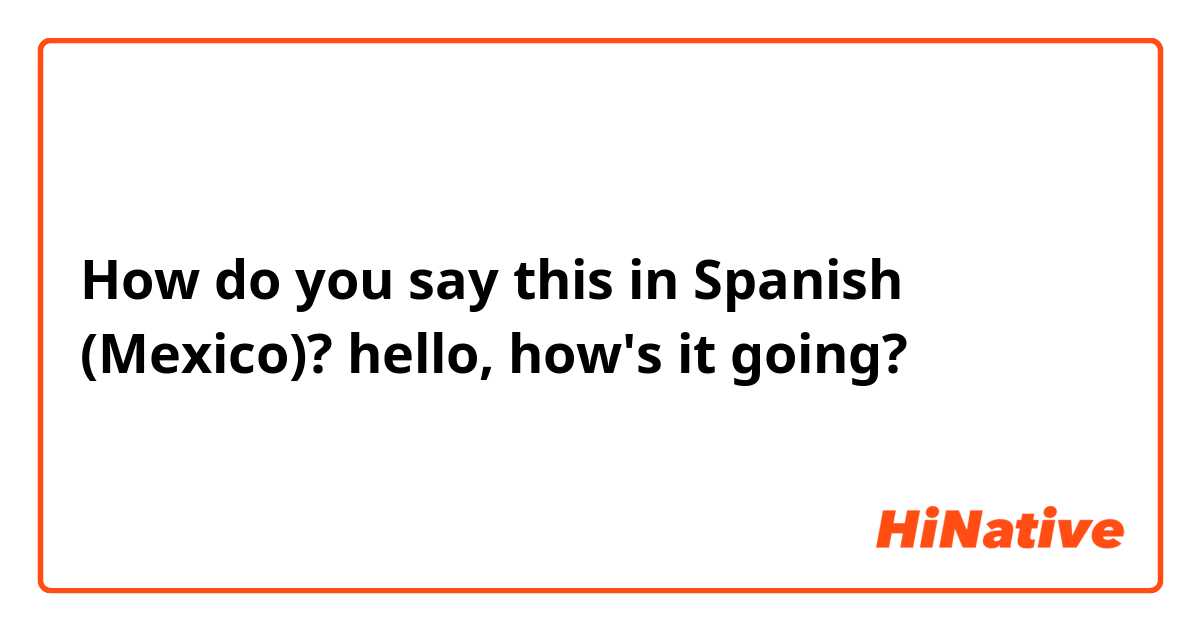 How do you say this in Spanish (Mexico)? hello, how's it going?