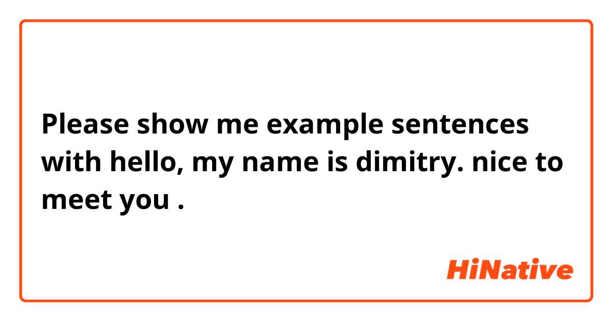Please show me example sentences with hello, my name is dimitry. nice to meet you.