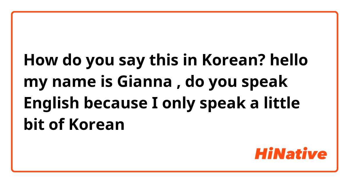 How do you say this in Korean? hello my name is Gianna , do you speak English because I only speak a little bit of Korean 