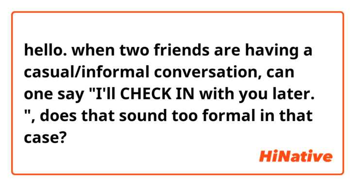 hello. when two friends are having a casual/informal conversation, can one say "I'll CHECK IN with you later. ", does that sound too formal in that case? 
