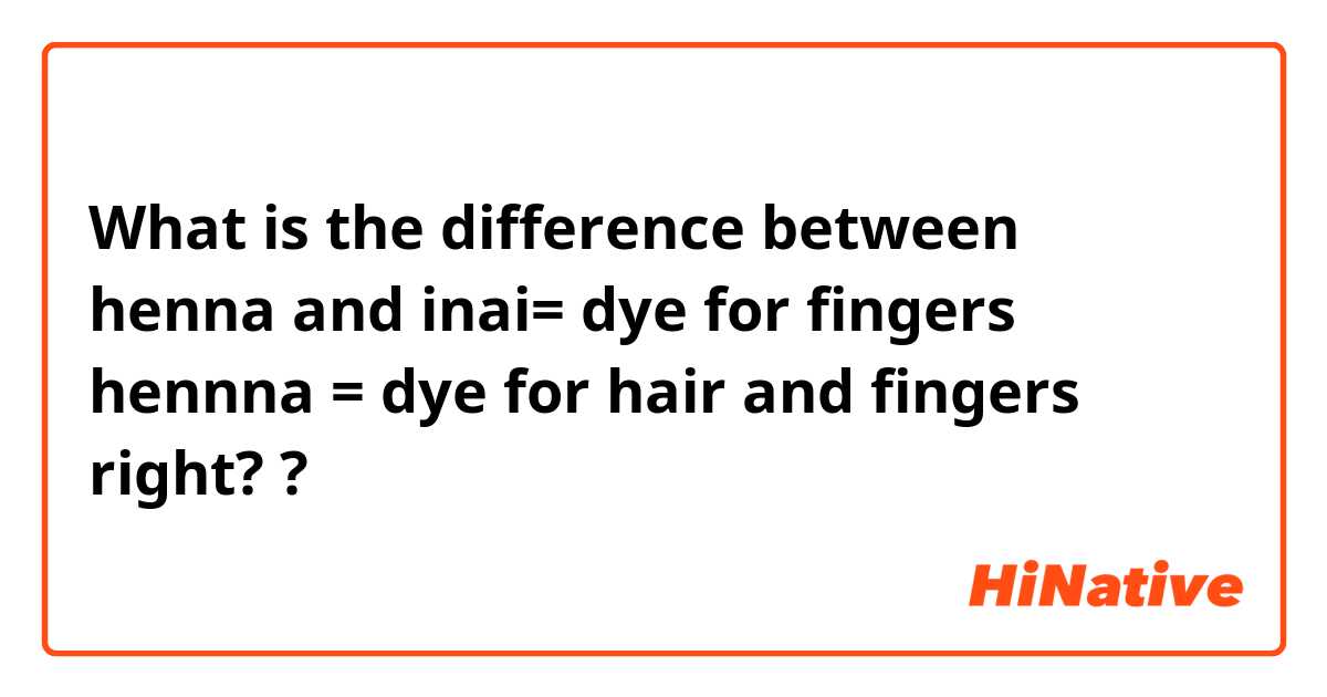 What is the difference between henna
 and inai= dye for fingers
hennna = dye for hair and fingers
right?
 ?