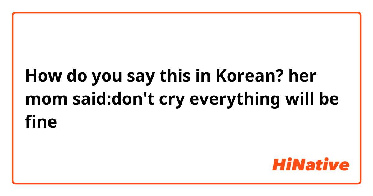 How do you say this in Korean? her mom said:don't cry everything will be fine 