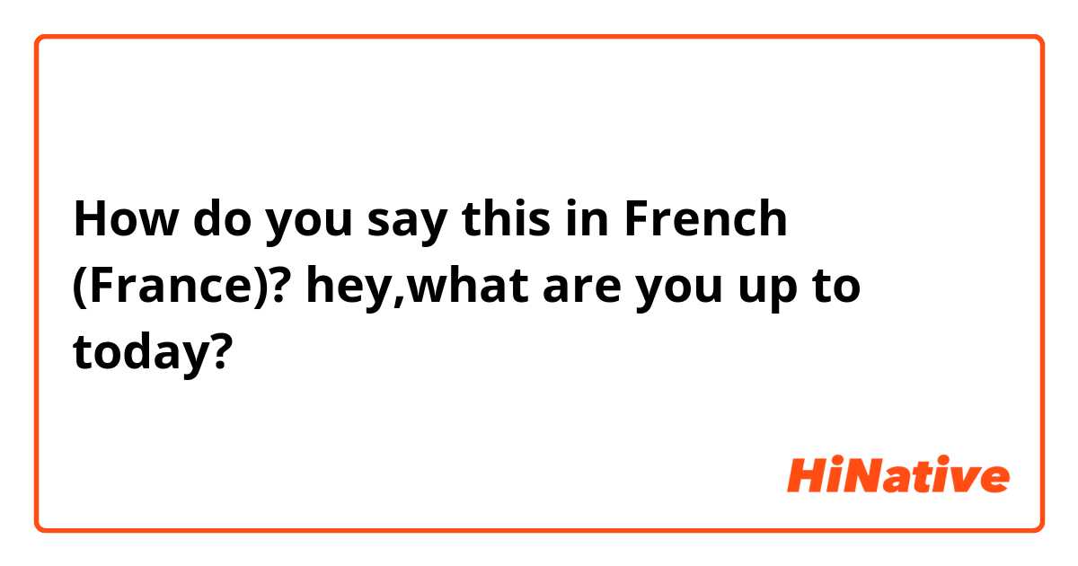 How do you say this in French (France)? hey,what are you up to today? 