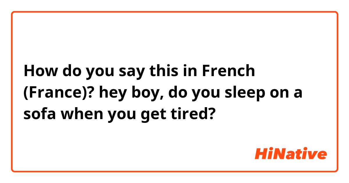 How do you say this in French (France)? hey boy, do you sleep on a sofa when you get tired?