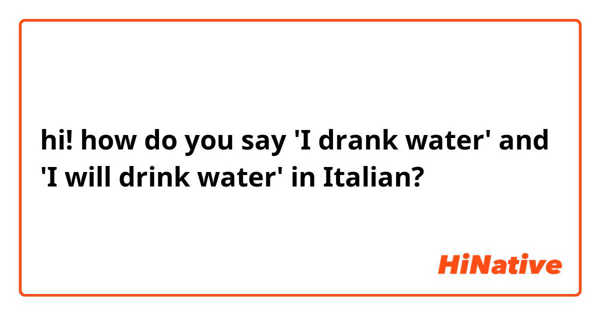 hi! how do you say 'I drank water' and 'I will drink water' in Italian?
