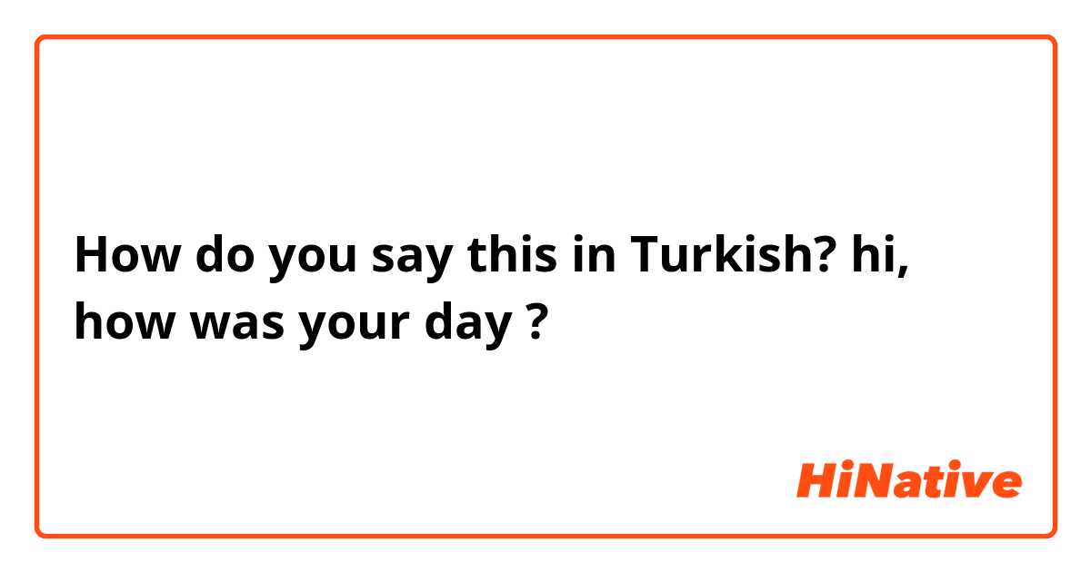 How do you say this in Turkish? hi, how was your day ?
