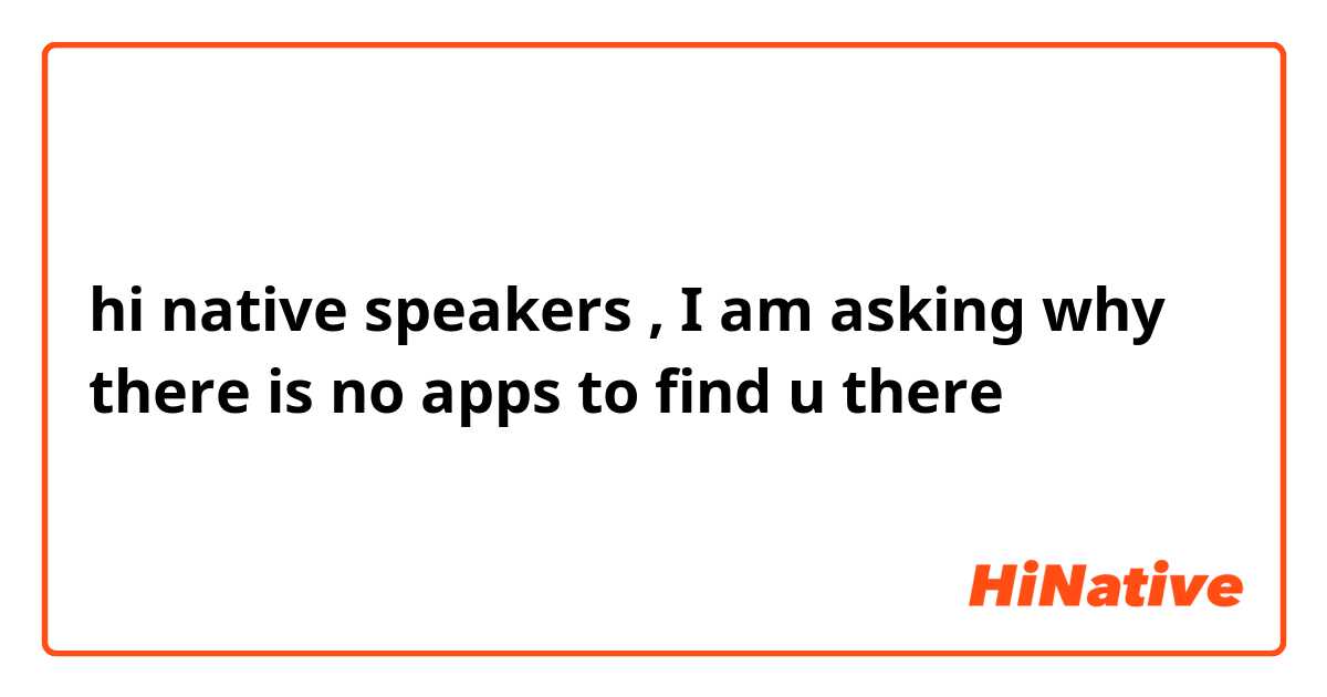 hi native speakers , I am asking why there is no apps to find u there 