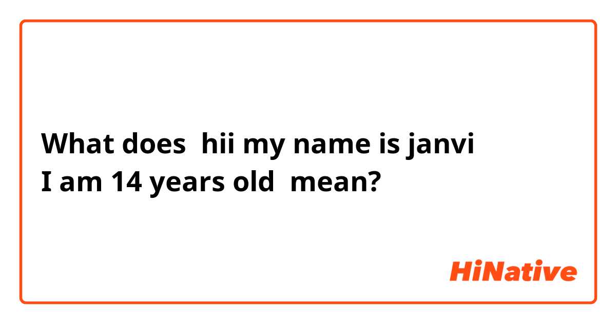 What does hii my name is janvi 
I am 14 years old mean?
