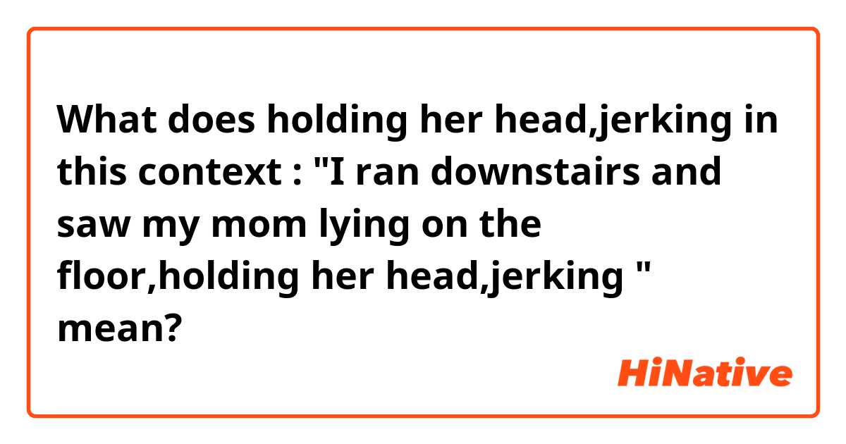 What does holding her head,jerking in this context : "I ran downstairs and saw my mom lying on the floor,holding her head,jerking "  mean?