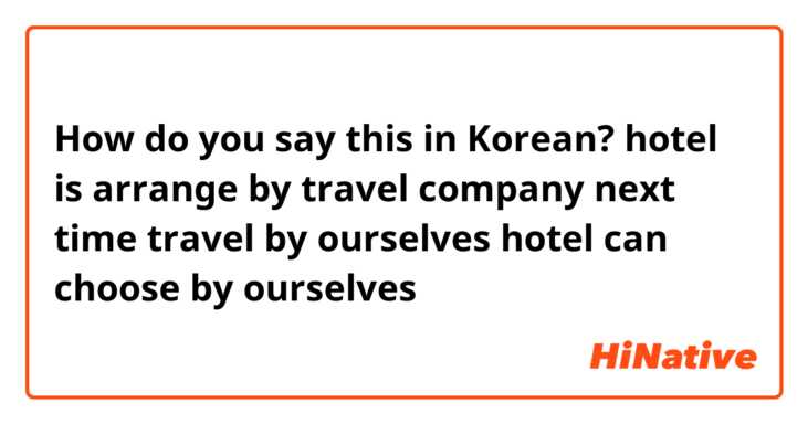 How do you say this in Korean? hotel is arrange by  travel company next time travel by ourselves hotel can choose by ourselves