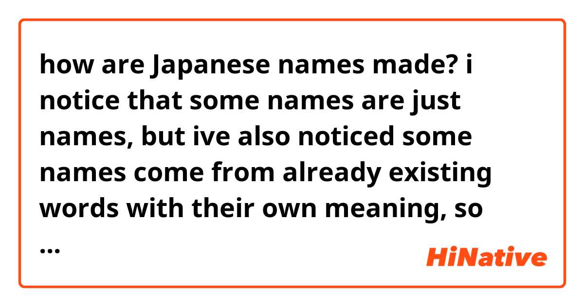 how are Japanese names made? i notice that some names are just names, but ive also noticed some names come from already existing words with their own meaning, so how are names made or chosen?