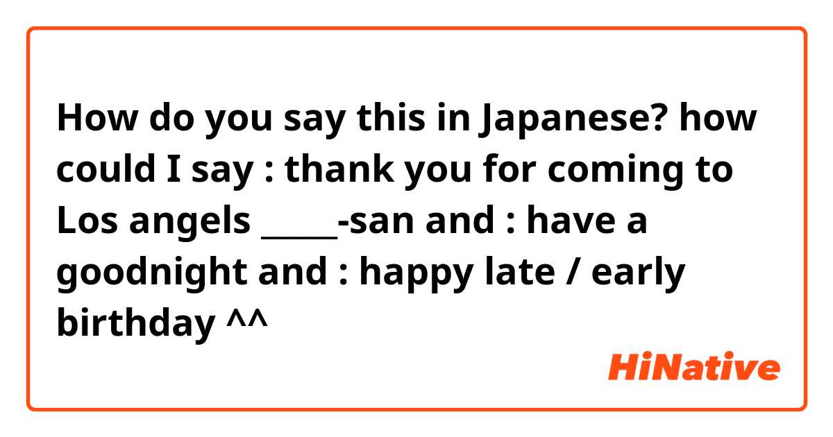 How do you say this in Japanese? how could I say : thank you for coming to Los angels  _____-san 

and : have a goodnight 

and : happy late / early birthday ^^

