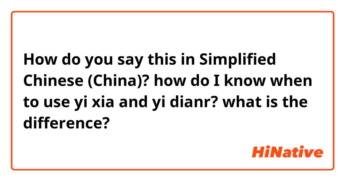 How do you say this in Simplified Chinese (China)? how do I know when to use yi xia and yi dianr?   what is the difference?