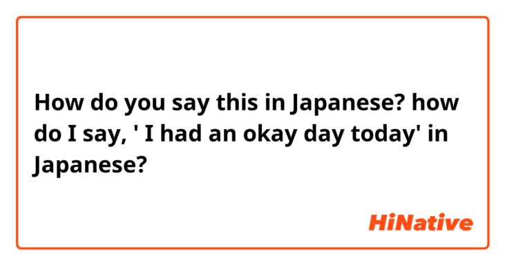 How do you say this in Japanese? how do I say, ' I had an okay day today' in Japanese?