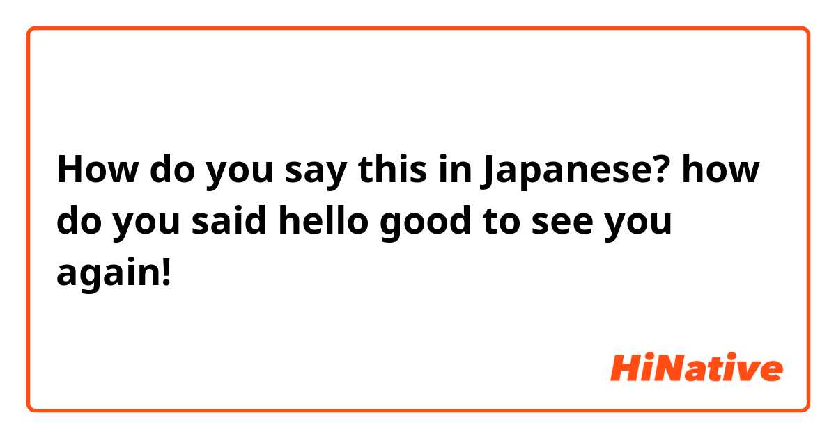How do you say this in Japanese? how do you said hello good to see you again!