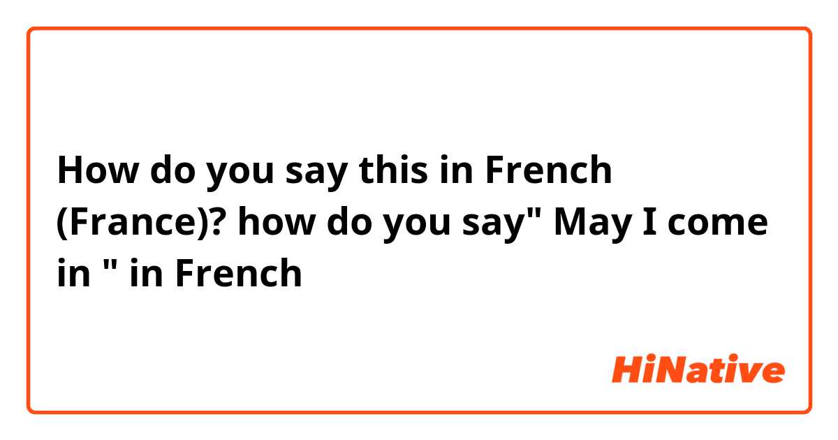 How do you say this in French (France)? how do you say" May I come in " in French