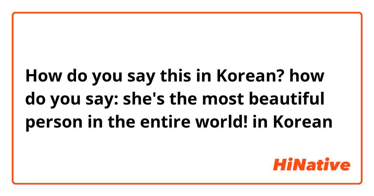 How do you say this in Korean? how do you say: she's the most beautiful person in the entire world! in Korean 