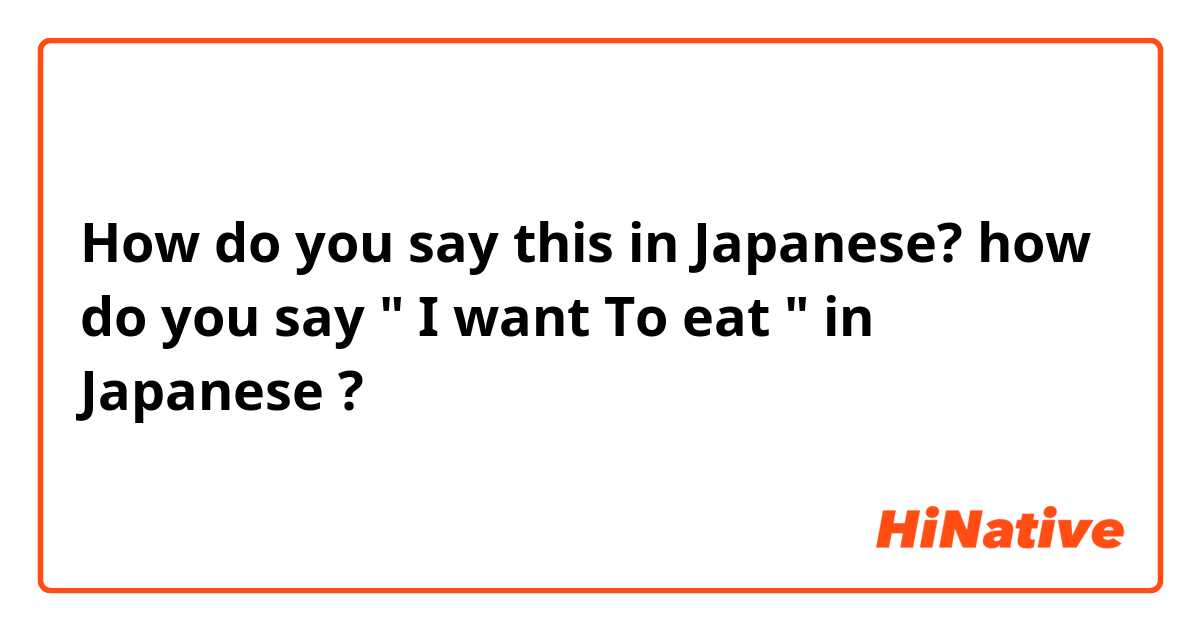 How do you say this in Japanese? how do you say " I want To eat " in Japanese ?