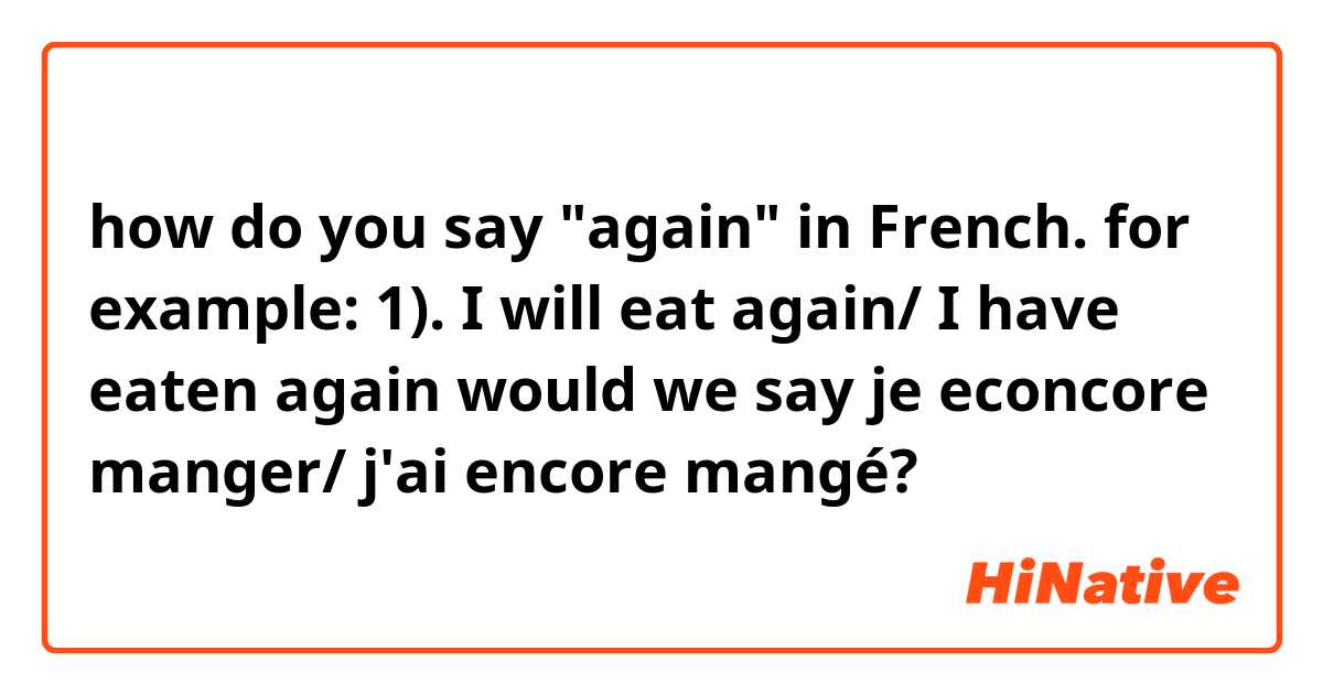 how do you say "again" in French.
for example:

1). I will eat again/ I have eaten again

would we say 

je econcore manger/ j'ai encore mangé? 

