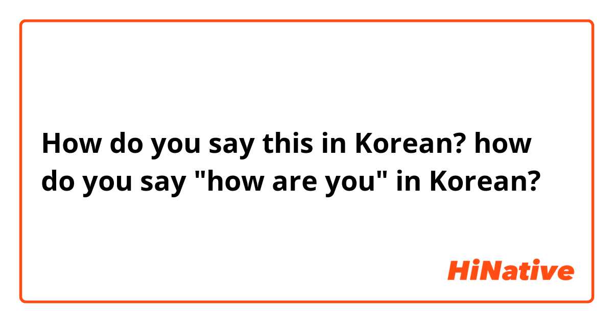 How do you say this in Korean? how do you say "how are you" in Korean?