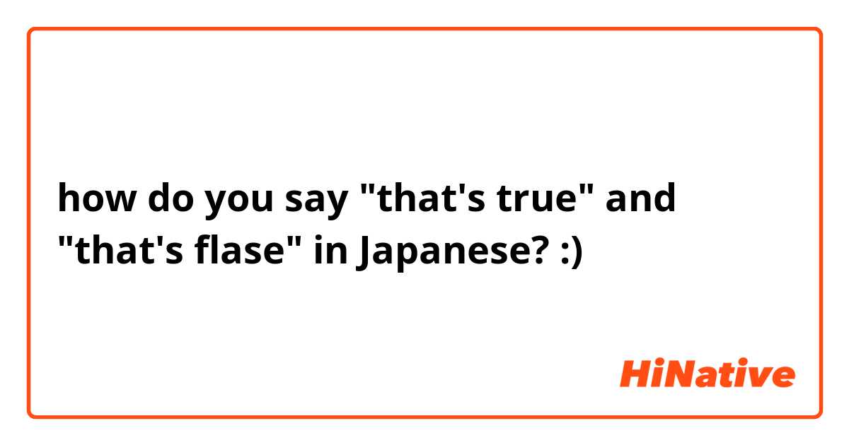 how do you say "that's true" and "that's flase" in Japanese? :)